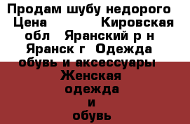 Продам шубу недорого › Цена ­ 7 000 - Кировская обл., Яранский р-н, Яранск г. Одежда, обувь и аксессуары » Женская одежда и обувь   . Кировская обл.